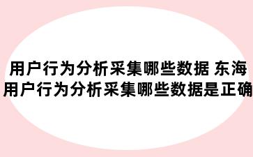 用户行为分析采集哪些数据 东海用户行为分析采集哪些数据是正确的